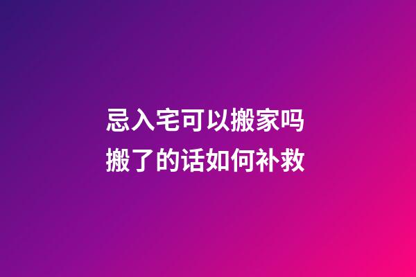 忌入宅可以搬家吗 搬了的话如何补救